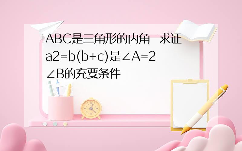 ABC是三角形的内角  求证a2=b(b+c)是∠A=2∠B的充要条件