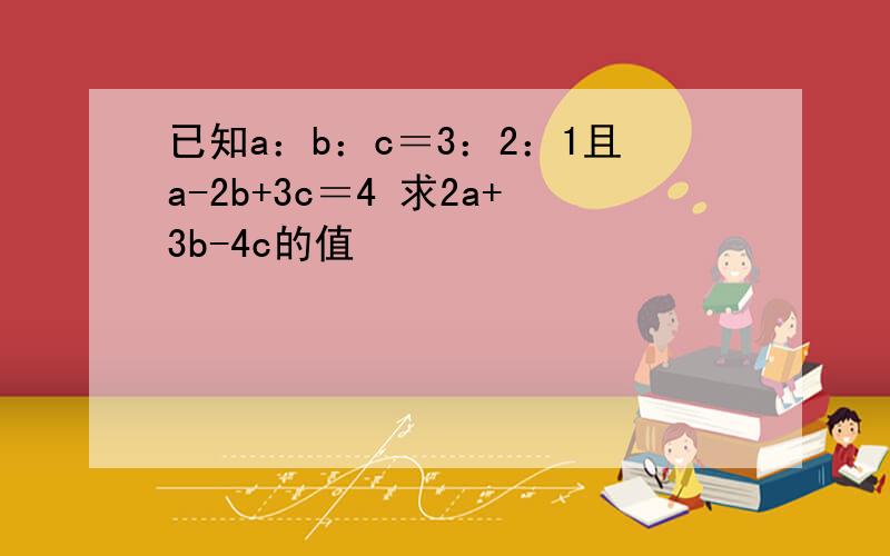 已知a：b：c＝3：2：1且a-2b+3c＝4 求2a+3b-4c的值