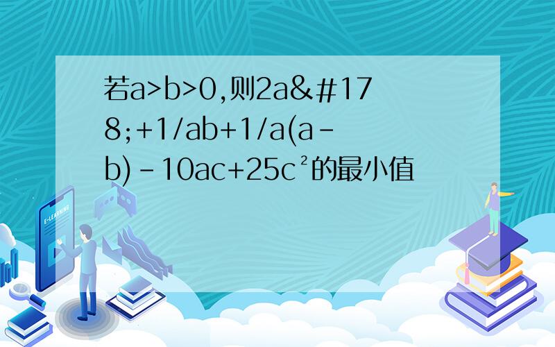 若a>b>0,则2a²+1/ab+1/a(a-b)-10ac+25c²的最小值