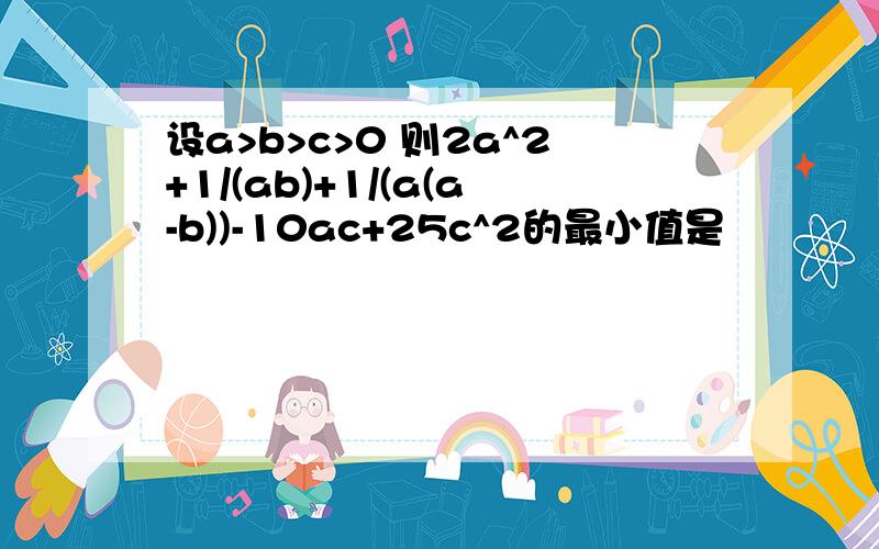 设a>b>c>0 则2a^2+1/(ab)+1/(a(a-b))-10ac+25c^2的最小值是