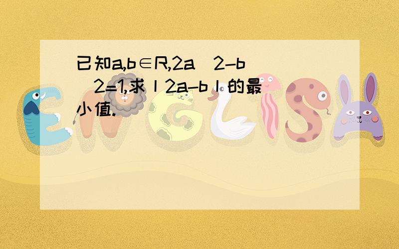 已知a,b∈R,2a^2-b^2=1,求丨2a-b丨的最小值.