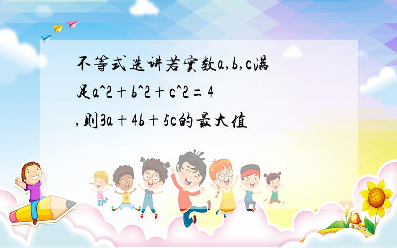 不等式选讲若实数a,b,c满足a^2+b^2+c^2=4,则3a+4b+5c的最大值