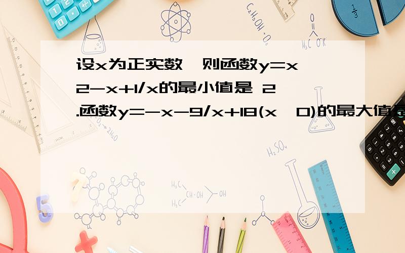 设x为正实数,则函数y=x^2-x+1/x的最小值是 2.函数y=-x-9/x+18(x>0)的最大值是