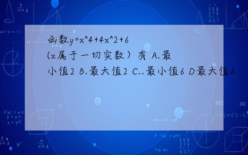 函数y=x^4+4x^2+6(x属于一切实数）有 A.最小值2 B.最大值2 C..最小值6 D最大值6.