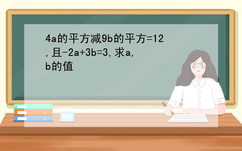 4a的平方减9b的平方=12,且-2a+3b=3,求a,b的值