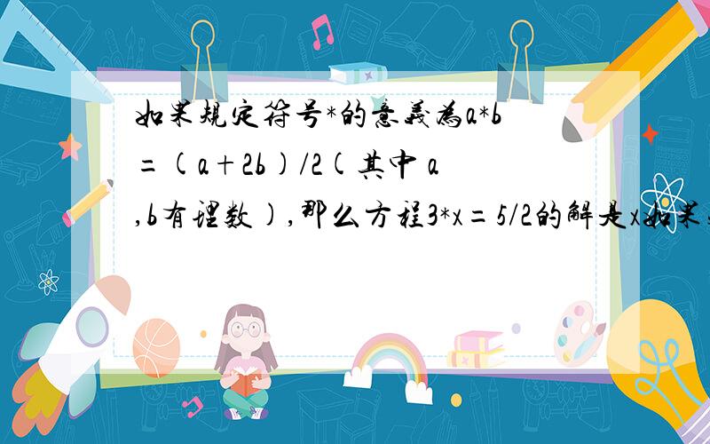 如果规定符号*的意义为a*b=(a+2b)/2(其中 a,b有理数),那么方程3*x=5/2的解是x如果规定符号*的意义为a*b=(a+2b)/2(其中 a,b为有理数),那么方程3*x=5/2的解是x=