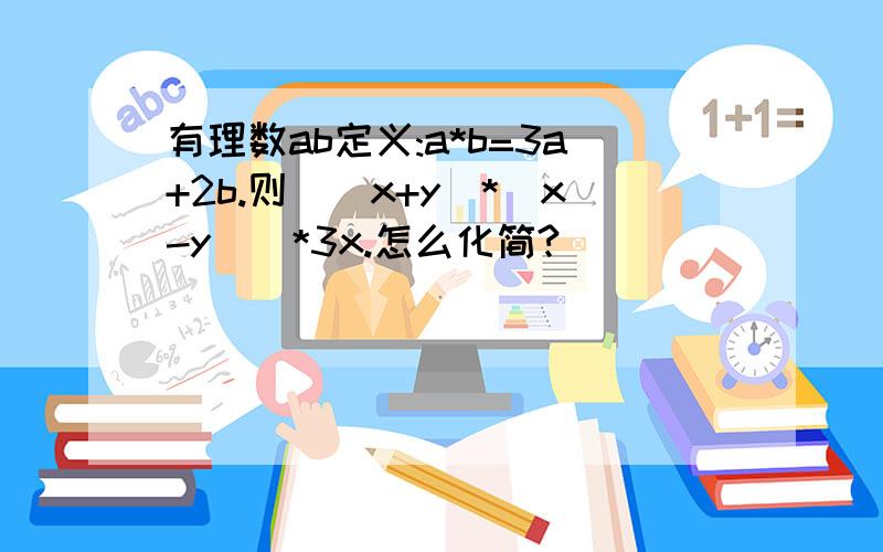 有理数ab定义:a*b=3a+2b.则[（x+y)*(x-y)]*3x.怎么化简?