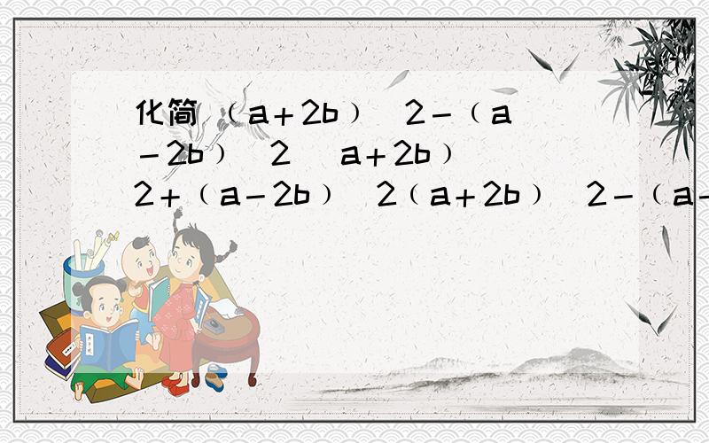 化简 ﹙a＋2b﹚^2－﹙a－2b﹚^2 (a＋2b﹚^2＋﹙a－2b﹚^2﹙a＋2b﹚^2－﹙a－2b﹚^2 ,(a＋2b﹚^2＋﹙a－2b﹚^2