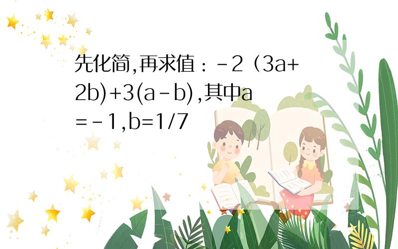 先化简,再求值：-2（3a+2b)+3(a-b),其中a=-1,b=1/7