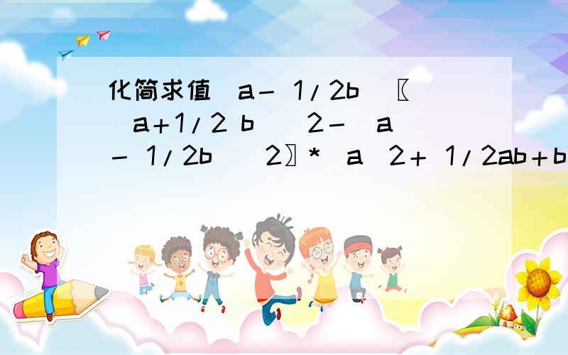 化简求值(a－ 1/2b)〖（a＋1/2 b）^2－(a－ 1/2b)^2〗*（a^2＋ 1/2ab＋b^2）－2b（a^4－1）a=2,b=-1