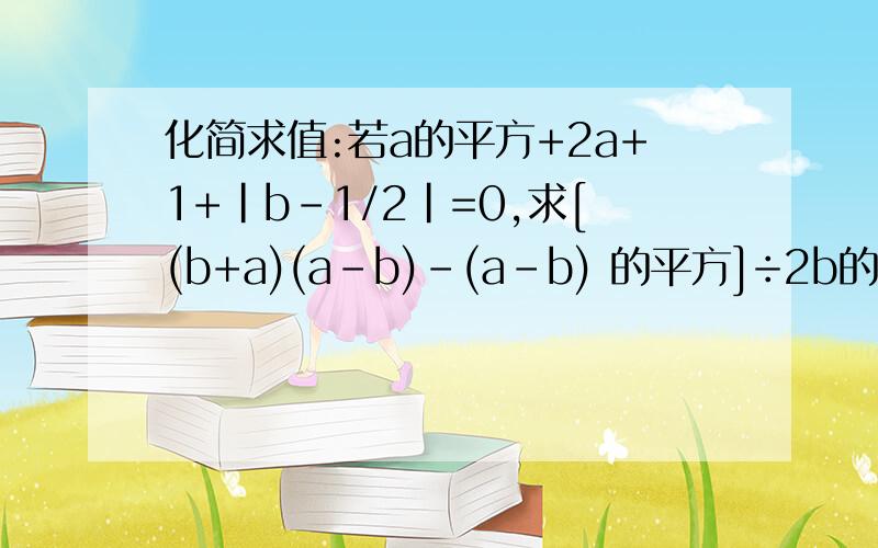 化简求值:若a的平方+2a+1+|b-1/2|=0,求[(b+a)(a-b)-(a-b) 的平方]÷2b的值