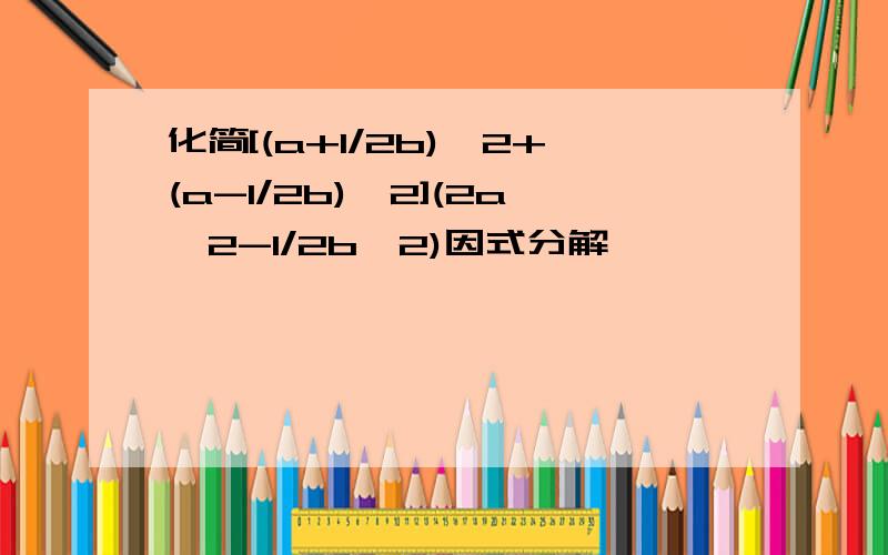 化简[(a+1/2b)^2+(a-1/2b)^2](2a^2-1/2b^2)因式分解