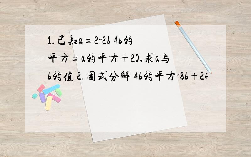 1.已知a=2-2b 4b的平方=a的平方+20,求a与b的值 2.因式分解 4b的平方-8b+24