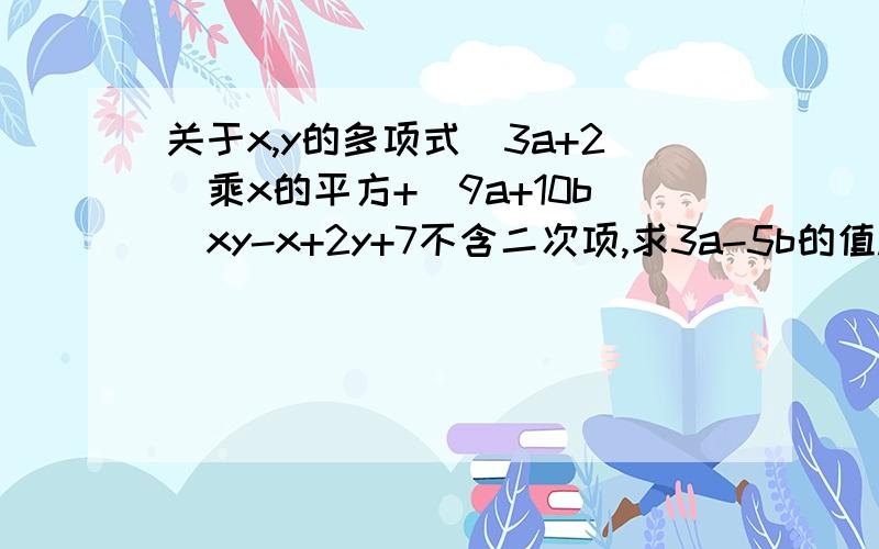 关于x,y的多项式(3a+2)乘x的平方+(9a+10b)xy-x+2y+7不含二次项,求3a-5b的值.