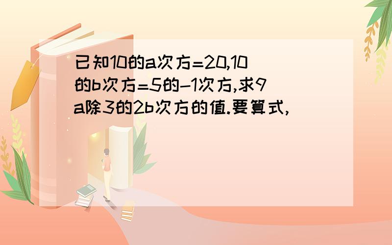 已知10的a次方=20,10的b次方=5的-1次方,求9a除3的2b次方的值.要算式,