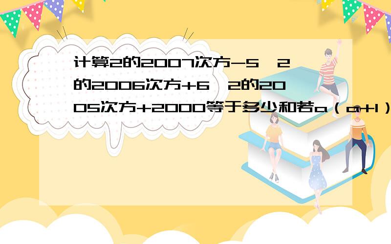 计算2的2007次方-5×2的2006次方+6×2的2005次方+2000等于多少和若a（a+1）-（a方-b）=5,则a方+b方/2+ab