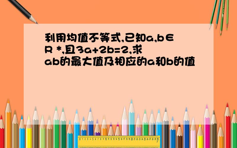 利用均值不等式,已知a,b∈R *,且3a+2b=2,求ab的最大值及相应的a和b的值