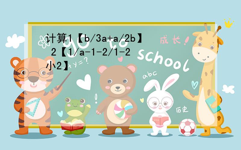 计算1【b/3a+a/2b】 2【1/a-1-2/1-2小2】