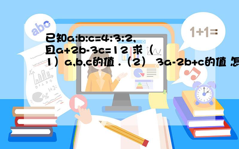 已知a:b:c=4:3:2,且a+2b-3c=12 求（1）a,b,c的值 .（2） 3a-2b+c的值 怎么写?