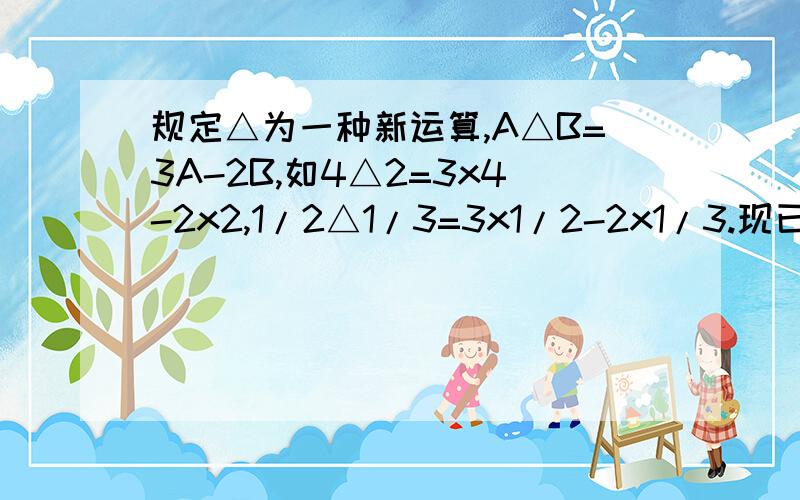 规定△为一种新运算,A△B=3A-2B,如4△2=3x4-2x2,1/2△1/3=3x1/2-2x1/3.现已知x△(4△1)=7求x的值.我打的x为乘号