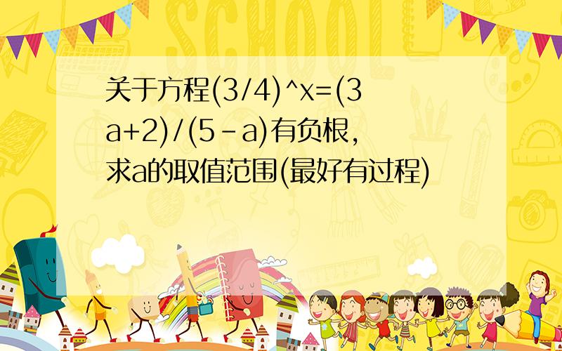 关于方程(3/4)^x=(3a+2)/(5-a)有负根,求a的取值范围(最好有过程)