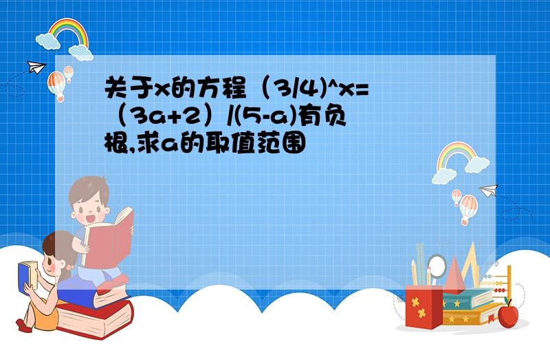 关于x的方程（3/4)^x=（3a+2）/(5-a)有负根,求a的取值范围