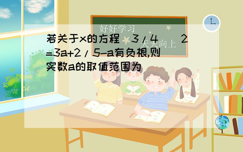 若关于x的方程(3/4)^2=3a+2/5-a有负根,则实数a的取值范围为