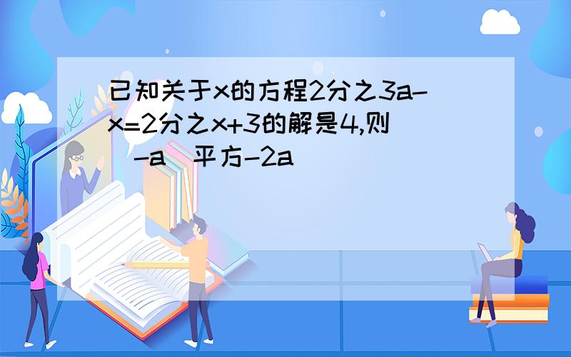 已知关于x的方程2分之3a-x=2分之x+3的解是4,则(-a)平方-2a