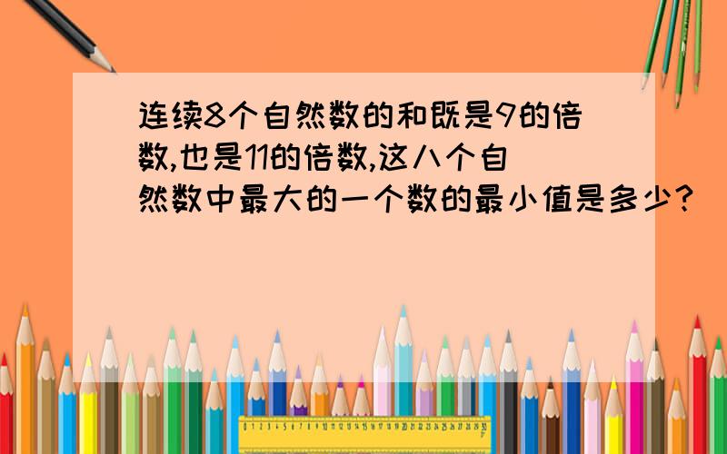 连续8个自然数的和既是9的倍数,也是11的倍数,这八个自然数中最大的一个数的最小值是多少?