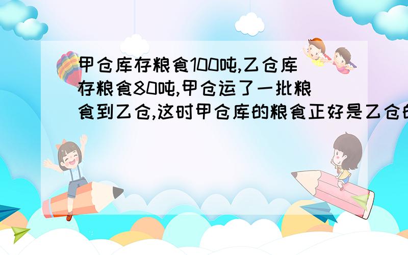 甲仓库存粮食100吨,乙仓库存粮食80吨,甲仓运了一批粮食到乙仓,这时甲仓库的粮食正好是乙仓的50%.（接上）甲仓运了多少粮食到乙仓?以上两道题,第一题请务必用算术法,要思路和算式；第二