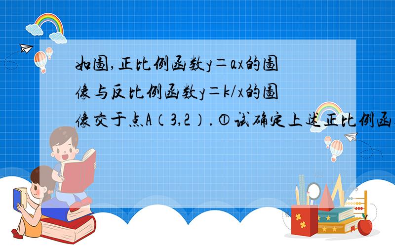 如图,正比例函数y＝ax的图像与反比例函数y＝k/x的图像交于点A（3,2）.①试确定上述正比例函数和反比例函数的表达式?②根据图像回答,在第一象限内,当x取何值时,反比例函数的值大于正比例