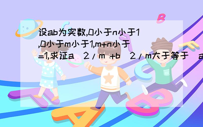 设ab为实数,0小于n小于1,0小于m小于1,m+n小于=1,求证a^2/m +b^2/m大于等于(a+b)^2