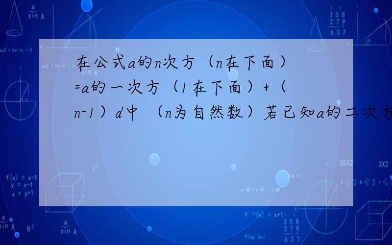 在公式a的n次方（n在下面）=a的一次方（1在下面）+（n-1）d中 （n为自然数）若已知a的二次方=5（2在下面）,a的5次方=14（5在下面）,则求a的十次方（十在下面）的值