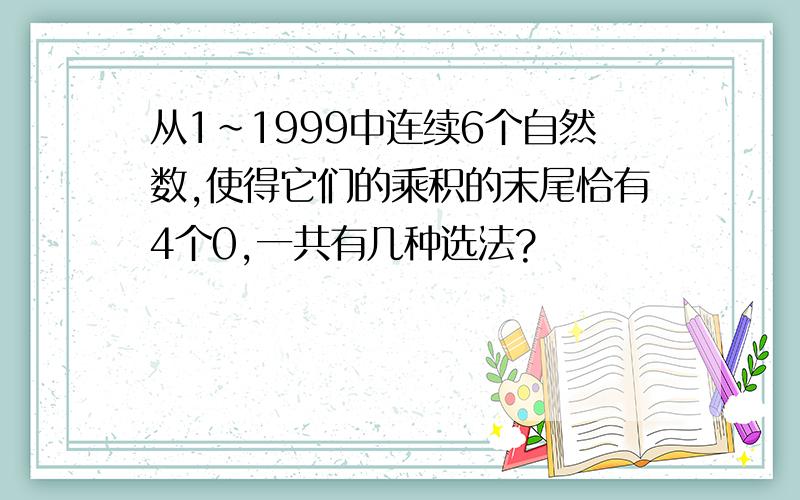 从1~1999中连续6个自然数,使得它们的乘积的末尾恰有4个0,一共有几种选法?