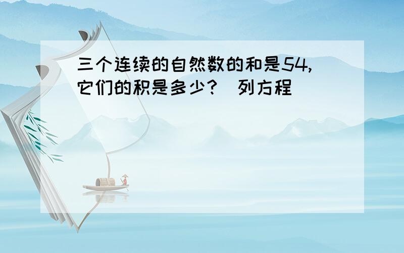 三个连续的自然数的和是54,它们的积是多少?（列方程）