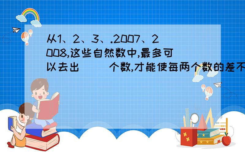 从1、2、3、.2007、2008,这些自然数中,最多可以去出（ ）个数,才能使每两个数的差不等于8?