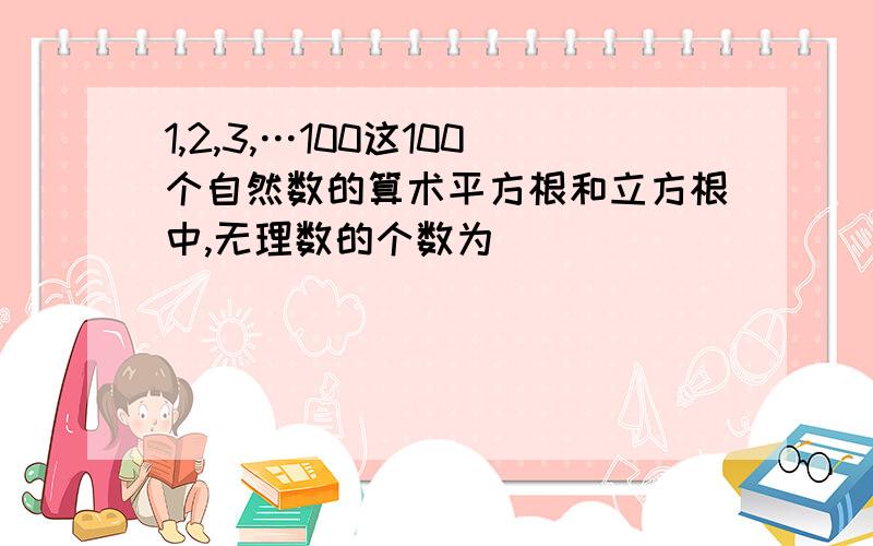 1,2,3,…100这100个自然数的算术平方根和立方根中,无理数的个数为