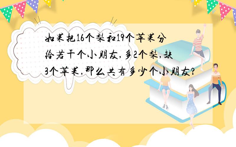 如果把16个梨和19个苹果分给若干个小朋友,多2个梨,缺3个苹果,那么共有多少个小朋友?