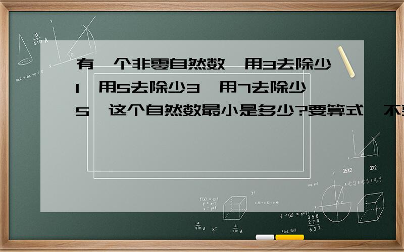 有一个非零自然数,用3去除少1,用5去除少3,用7去除少5,这个自然数最小是多少?要算式,不要方程