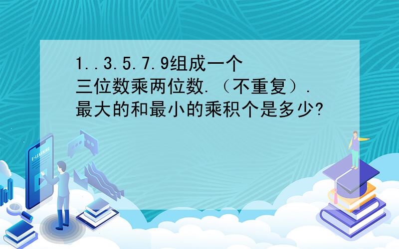 1..3.5.7.9组成一个三位数乘两位数.（不重复）.最大的和最小的乘积个是多少?