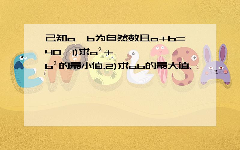 已知a,b为自然数且a+b=40,1)求a²+b²的最小值.2)求ab的最大值.