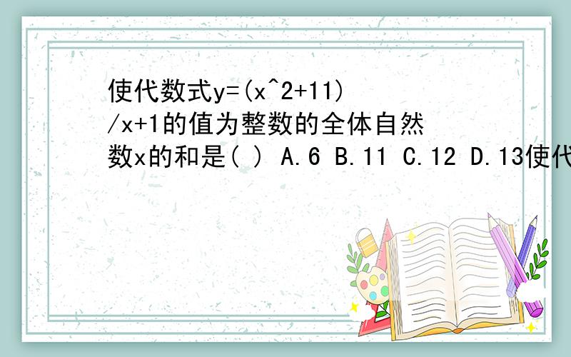 使代数式y=(x^2+11)/x+1的值为整数的全体自然数x的和是( ) A.6 B.11 C.12 D.13使代数式y=(x^2+11)/(x+1)的值为整数的全体自然数x的和是( )A.6 B.11 C.12 D.13