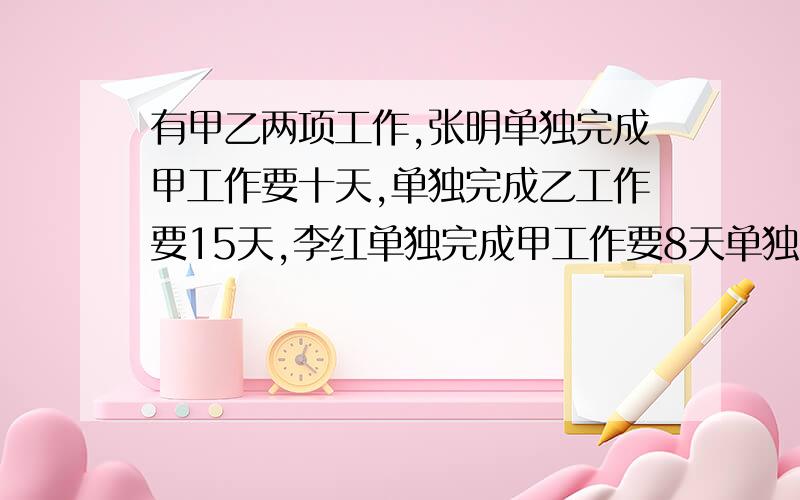 有甲乙两项工作,张明单独完成甲工作要十天,单独完成乙工作要15天,李红单独完成甲工作要8天单独完成乙工作要20天.如果每项工作都可以两人合作,那么两项工作都完成最少需要几天