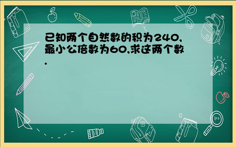 已知两个自然数的积为240,最小公倍数为60,求这两个数.