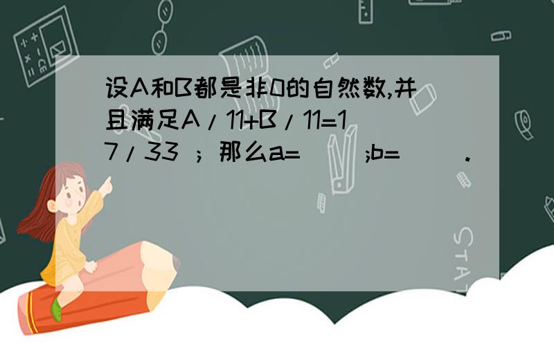 设A和B都是非0的自然数,并且满足A/11+B/11=17/33 ；那么a=( );b=( ).