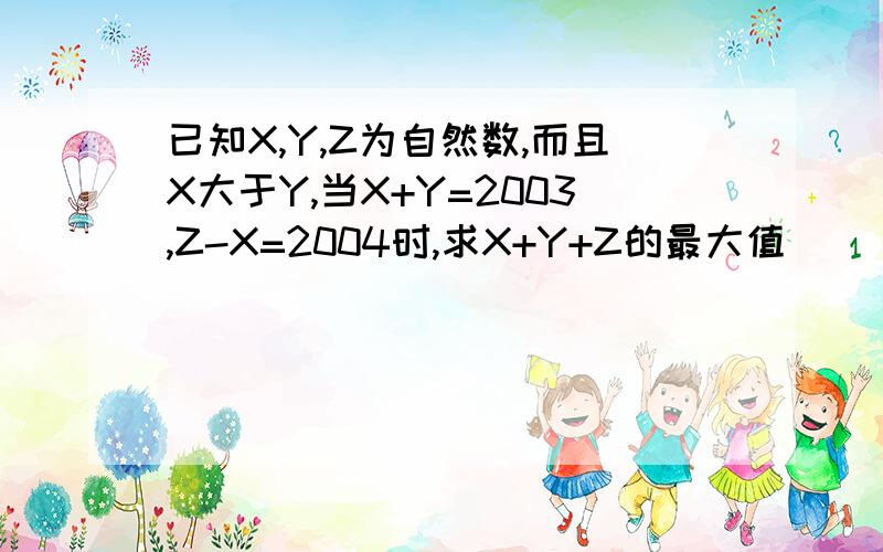 已知X,Y,Z为自然数,而且X大于Y,当X+Y=2003,Z-X=2004时,求X+Y+Z的最大值