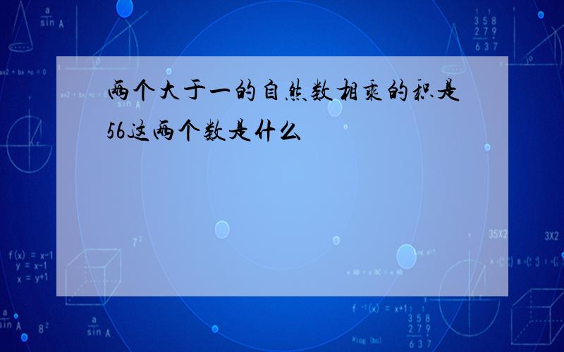 两个大于一的自然数相乘的积是56这两个数是什么