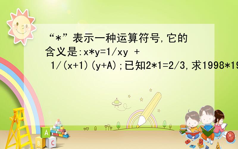 “*”表示一种运算符号,它的含义是:x*y=1/xy + 1/(x+1)(y+A);已知2*1=2/3,求1998*1999的值.