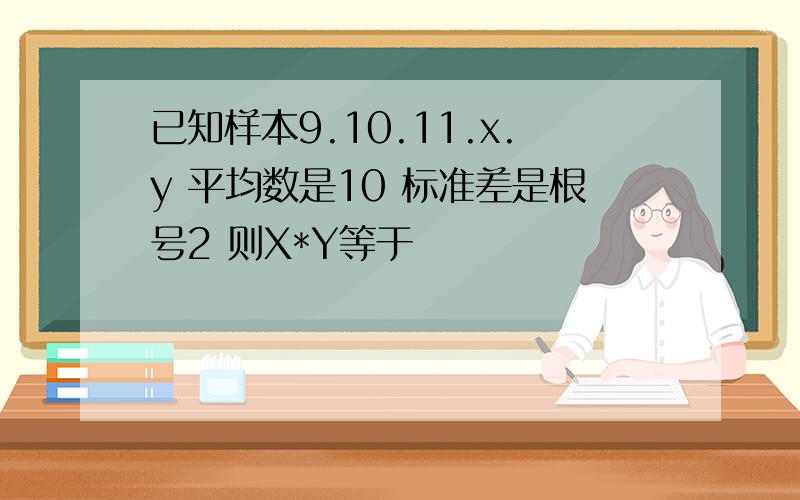 已知样本9.10.11.x.y 平均数是10 标准差是根号2 则X*Y等于