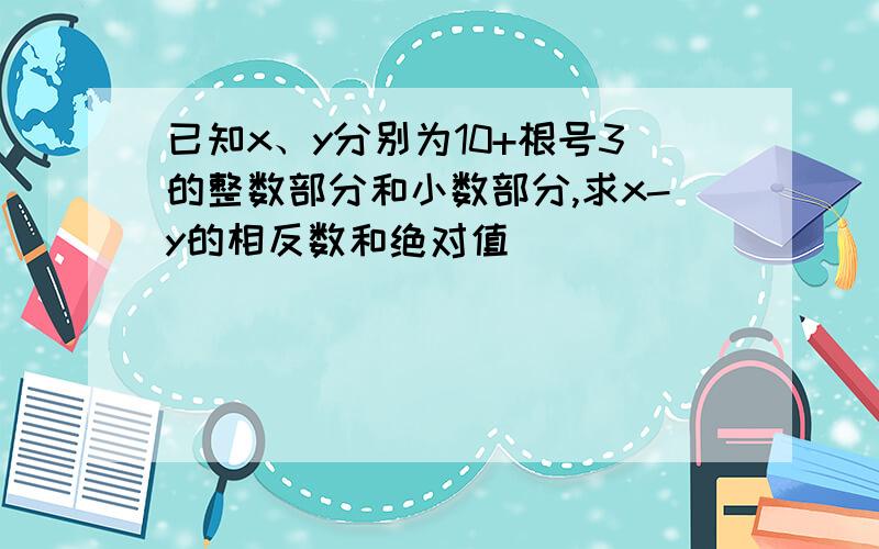 已知x、y分别为10+根号3的整数部分和小数部分,求x-y的相反数和绝对值